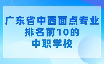 廣東省中西面點專業(yè)排名前10的中職學(xué)校