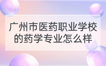 廣州市醫(yī)藥職業(yè)學(xué)校的藥學(xué)專業(yè)怎么樣