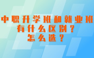 中職升學班和就業(yè)班有什么區(qū)別？怎么選？