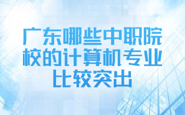廣東哪些中職院校的計(jì)算機(jī)專業(yè)比較突出