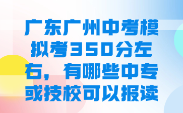 廣東廣州中考模擬考350分左右，有哪些中專或技?？梢詧?bào)讀