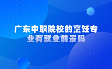 廣東中職院校的烹飪專業(yè)有就業(yè)前景嗎