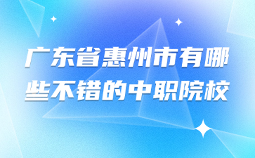廣東省惠州市有哪些不錯的中職院校