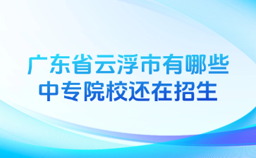 廣東省云浮市有哪些中專院校還在招生