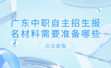 廣東中職自主招生報(bào)名材料需要準(zhǔn)備哪些