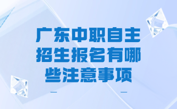 廣東中職自主招生報(bào)名有哪些注意事項(xiàng)