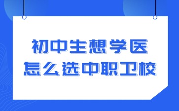 初中生想學(xué)醫(yī)怎么選中職衛(wèi)校？